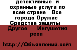 детективные  и охранные услуги по всей стране - Все города Оружие. Средства защиты » Другое   . Ингушетия респ.